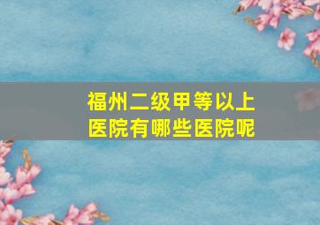 福州二级甲等以上医院有哪些医院呢