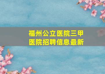 福州公立医院三甲医院招聘信息最新