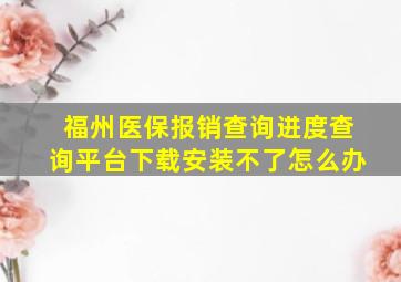 福州医保报销查询进度查询平台下载安装不了怎么办