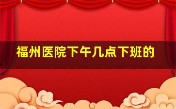 福州医院下午几点下班的