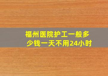 福州医院护工一般多少钱一天不用24小时