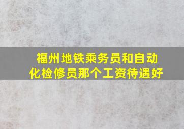 福州地铁乘务员和自动化检修员那个工资待遇好