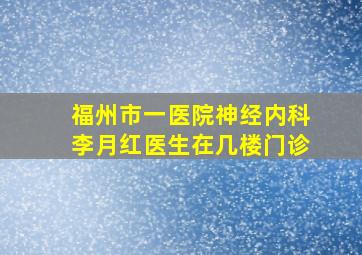 福州市一医院神经内科李月红医生在几楼门诊