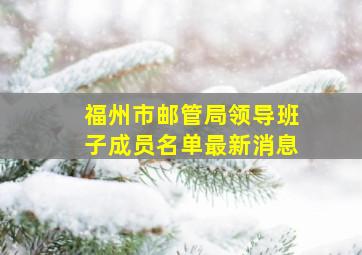 福州市邮管局领导班子成员名单最新消息