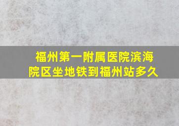 福州第一附属医院滨海院区坐地铁到福州站多久