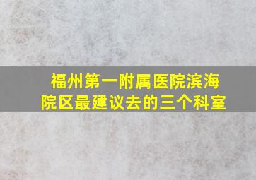 福州第一附属医院滨海院区最建议去的三个科室