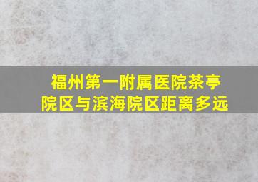 福州第一附属医院茶亭院区与滨海院区距离多远