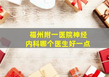 福州附一医院神经内科哪个医生好一点