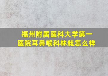 福州附属医科大学第一医院耳鼻喉科林昶怎么样