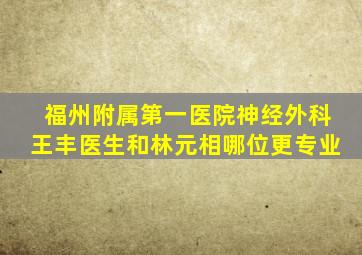 福州附属第一医院神经外科王丰医生和林元相哪位更专业