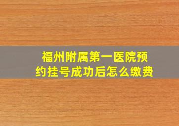 福州附属第一医院预约挂号成功后怎么缴费