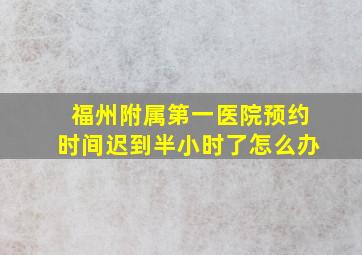 福州附属第一医院预约时间迟到半小时了怎么办