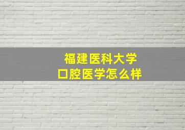 福建医科大学口腔医学怎么样