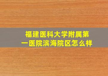 福建医科大学附属第一医院滨海院区怎么样