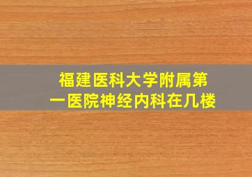 福建医科大学附属第一医院神经内科在几楼