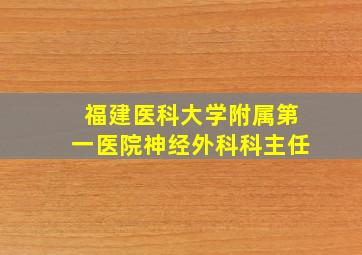 福建医科大学附属第一医院神经外科科主任