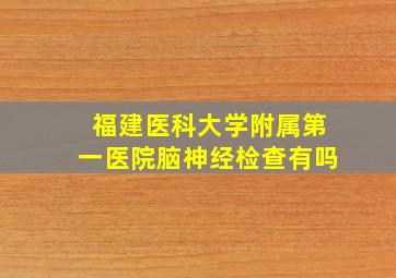 福建医科大学附属第一医院脑神经检查有吗