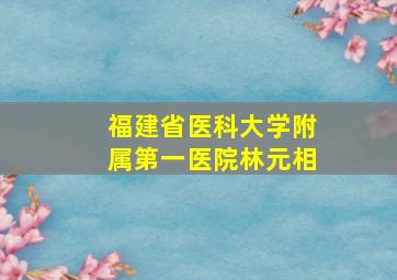 福建省医科大学附属第一医院林元相