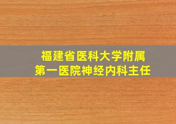 福建省医科大学附属第一医院神经内科主任