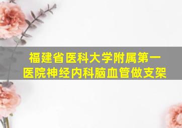 福建省医科大学附属第一医院神经内科脑血管做支架