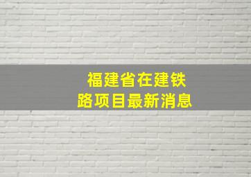 福建省在建铁路项目最新消息