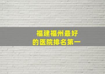 福建福州最好的医院排名第一