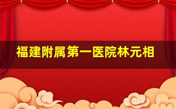 福建附属第一医院林元相