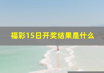 福彩15日开奖结果是什么