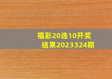 福彩20选10开奖结果2023324期