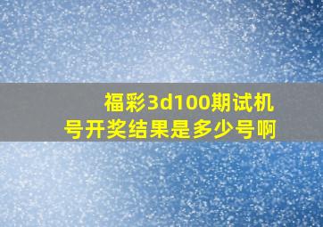 福彩3d100期试机号开奖结果是多少号啊