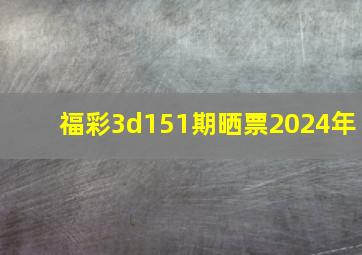 福彩3d151期晒票2024年