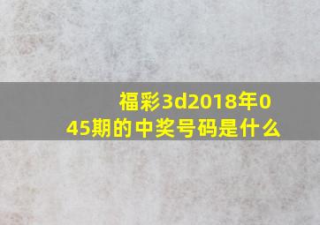 福彩3d2018年045期的中奖号码是什么