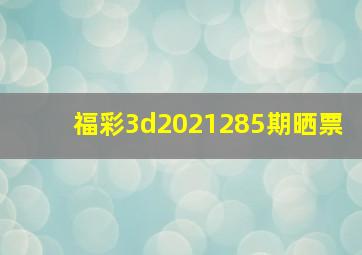 福彩3d2021285期晒票