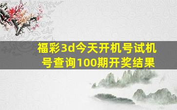 福彩3d今天开机号试机号查询100期开奖结果