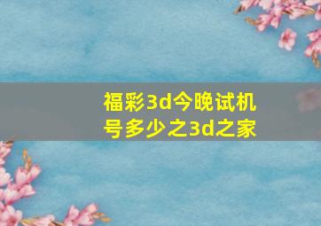 福彩3d今晚试机号多少之3d之家