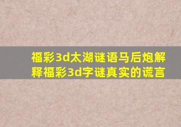 福彩3d太湖谜语马后炮解释福彩3d字谜真实的谎言