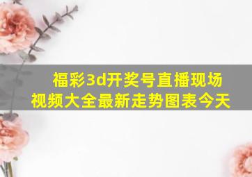 福彩3d开奖号直播现场视频大全最新走势图表今天