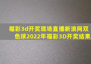 福彩3d开奖现场直播新浪网双色球2022年福彩3D开奖结果