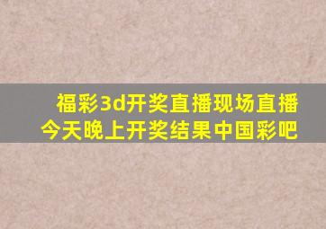 福彩3d开奖直播现场直播今天晚上开奖结果中国彩吧