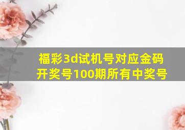 福彩3d试机号对应金码开奖号100期所有中奖号