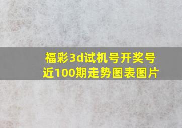 福彩3d试机号开奖号近100期走势图表图片