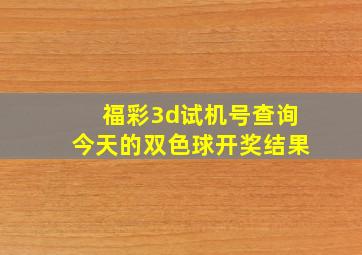 福彩3d试机号查询今天的双色球开奖结果