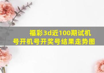 福彩3d近100期试机号开机号开奖号结果走势图