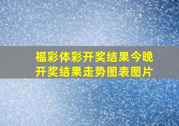 福彩体彩开奖结果今晚开奖结果走势图表图片