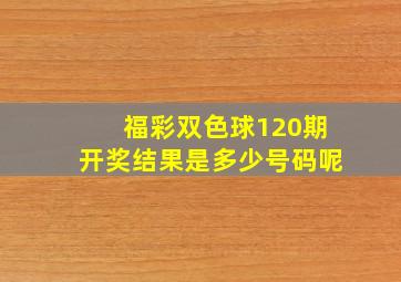 福彩双色球120期开奖结果是多少号码呢