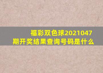 福彩双色球2021047期开奖结果查询号码是什么