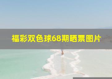 福彩双色球68期晒票图片