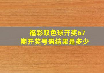 福彩双色球开奖67期开奖号码结果是多少