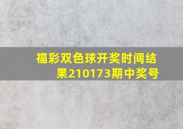 福彩双色球开奖时间结果210173期中奖号