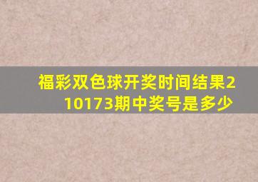 福彩双色球开奖时间结果210173期中奖号是多少